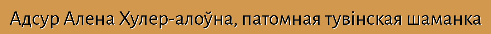 Адсур Алена Хулер-алоўна, патомная тувінская шаманка