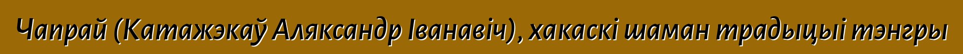 Чапрай (Катажэкаў Аляксандр Іванавіч), хакаскі шаман традыцыі тэнгры