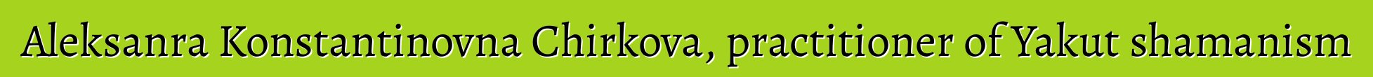 Aleksanra Konstantinovna Chirkova, practitioner of Yakut shamanism