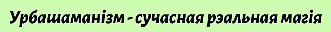 Урбашаманізм - сучасная рэальная магія