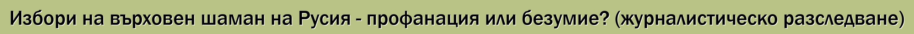 Избори на върховен шаман на Русия - профанация или безумие? (журналистическо разследване)