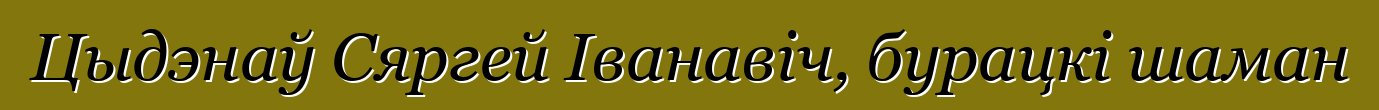 Цыдэнаў Сяргей Іванавіч, бурацкі шаман