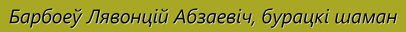 Барбоеў Лявонцій Абзаевіч, бурацкі шаман