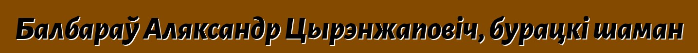 Балбараў Аляксандр Цырэнжаповіч, бурацкі шаман