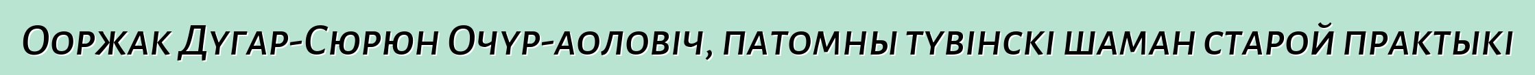 Ооржак Дугар-Сюрюн Очур-аоловіч, патомны тувінскі шаман старой практыкі