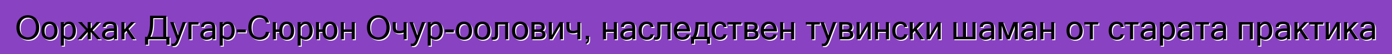 Ооржак Дугар-Сюрюн Очур-оолович, наследствен тувински шаман от старата практика