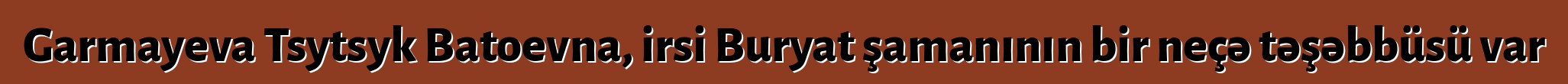 Garmayeva Tsytsyk Batoevna, irsi Buryat şamanının bir neçə təşəbbüsü var