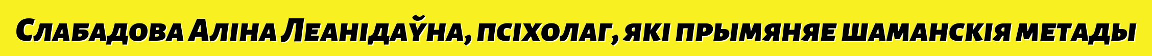 Слабадова Аліна Леанідаўна, псіхолаг, які прымяняе шаманскія метады