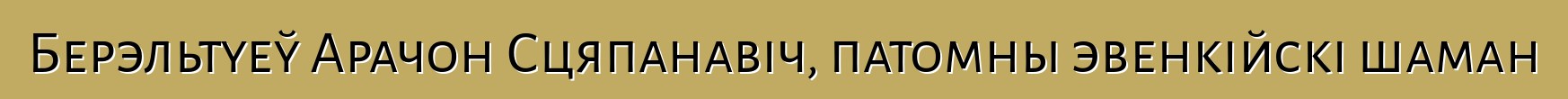 Берэльтуеў Арачон Сцяпанавіч, патомны эвенкійскі шаман