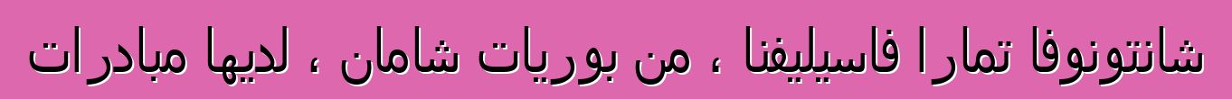 شانتونوفا تمارا فاسيليفنا ، من بوريات شامان ، لديها مبادرات