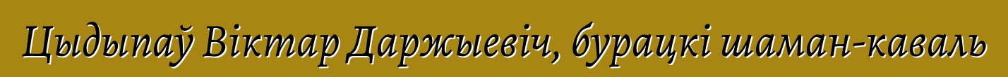 Цыдыпаў Віктар Даржыевіч, бурацкі шаман-каваль