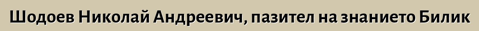 Шодоев Николай Андреевич, пазител на знанието Билик