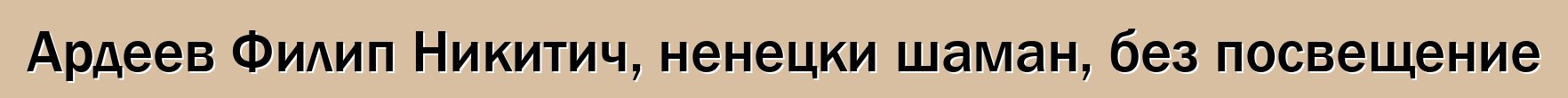 Ардеев Филип Никитич, ненецки шаман, без посвещение