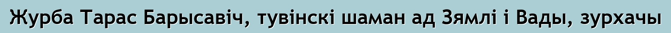 Журба Тарас Барысавіч, тувінскі шаман ад Зямлі і Вады, зурхачы