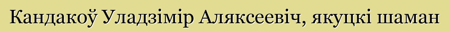 Кандакоў Уладзімір Аляксеевіч, якуцкі шаман