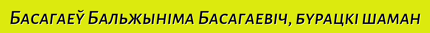 Басагаеў Бальжыніма Басагаевіч, бурацкі шаман