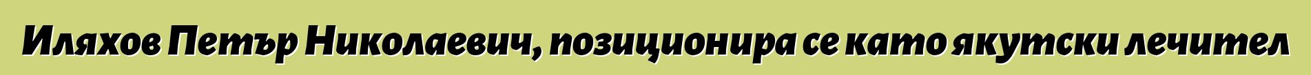 Иляхов Петър Николаевич, позиционира се като якутски лечител