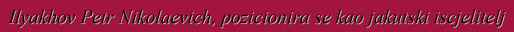 Ilyakhov Petr Nikolaevich, pozicionira se kao jakutski iscjelitelj