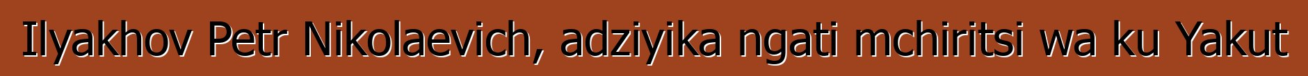 Ilyakhov Petr Nikolaevich, adziyika ngati mchiritsi wa ku Yakut