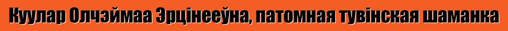 Куулар Олчэймаа Эрцінееўна, патомная тувінская шаманка