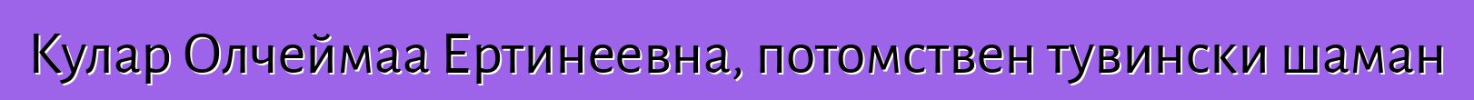 Кулар Олчеймаа Ертинеевна, потомствен тувински шаман