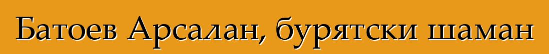 Батоев Арсалан, бурятски шаман