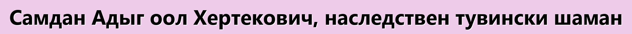 Самдан Адыг оол Хертекович, наследствен тувински шаман