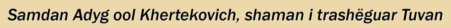 Samdan Adyg ool Khertekovich, shaman i trashëguar Tuvan