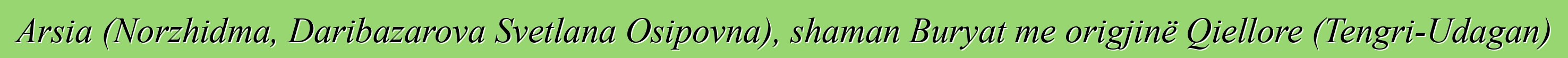 Arsia (Norzhidma, Daribazarova Svetlana Osipovna), shaman Buryat me origjinë Qiellore (Tengri-Udagan)