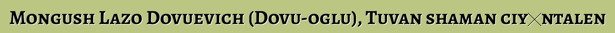 Mongush Lazo Dovuevich (Dovu-oglu), Tuvan shaman ciyɛntalen