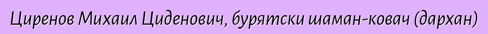 Циренов Михаил Циденович, бурятски шаман-ковач (дархан)