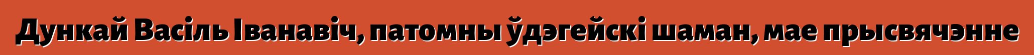 Дункай Васіль Іванавіч, патомны ўдэгейскі шаман, мае прысвячэнне