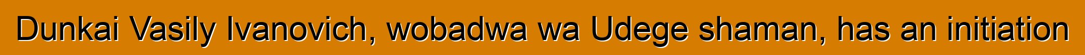 Dunkai Vasily Ivanovich, wobadwa wa Udege shaman, has an initiation