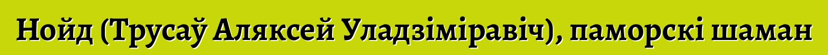 Нойд (Трусаў Аляксей Уладзіміравіч), паморскі шаман