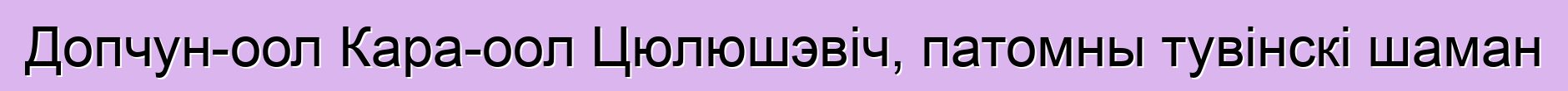 Допчун-оол Кара-оол Цюлюшэвіч, патомны тувінскі шаман