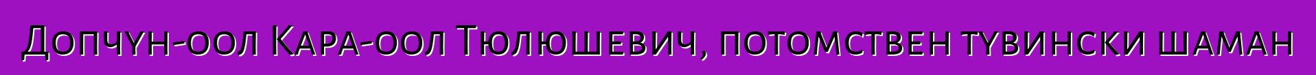 Допчун-оол Кара-оол Тюлюшевич, потомствен тувински шаман