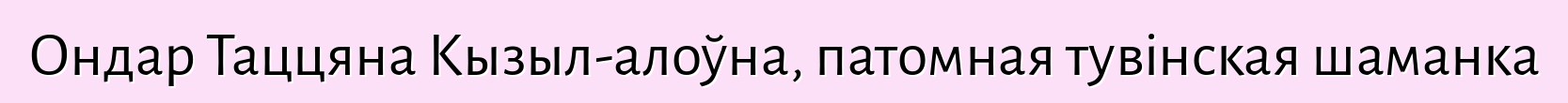 Ондар Таццяна Кызыл-алоўна, патомная тувінская шаманка