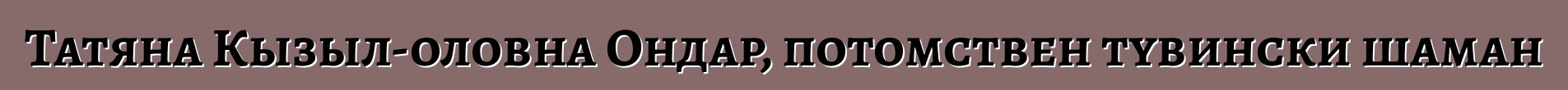 Татяна Кызыл-оловна Ондар, потомствен тувински шаман