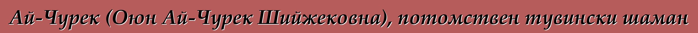 Ай-Чурек (Оюн Ай-Чурек Шийжековна), потомствен тувински шаман