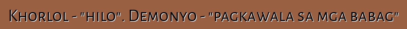 Khorlol - "hilo". Demonyo - "pagkawala sa mga babag"