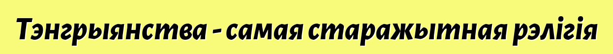 Тэнгрыянства - самая старажытная рэлігія