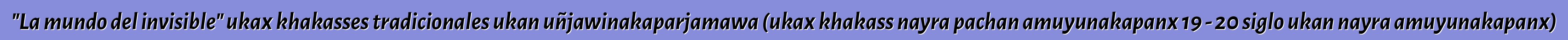 "La mundo del invisible" ukax khakasses tradicionales ukan uñjawinakaparjamawa (ukax khakass nayra pachan amuyunakapanx 19 - 20 siglo ukan nayra amuyunakapanx)