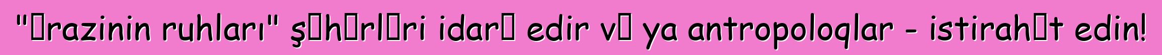 "Ərazinin ruhları" şəhərləri idarə edir və ya antropoloqlar - istirahət edin!