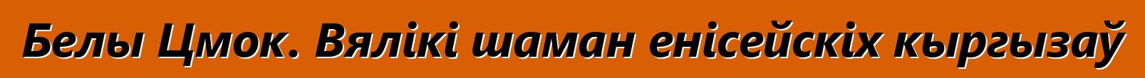 Белы Цмок. Вялікі шаман енісейскіх кыргызаў Белы Цмок. Вялікі шаман енісейскіх кыргызаў