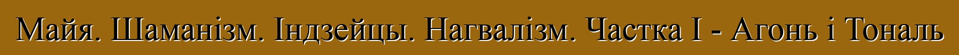 Майя. Шаманізм. Індзейцы. Нагвалізм. Частка I - Агонь і Тональ