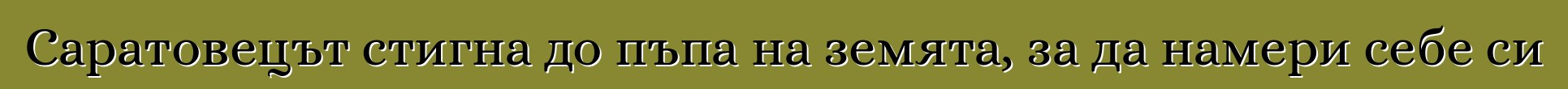 Саратовецът стигна до пъпа на земята, за да намери себе си