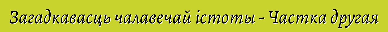 Загадкавасць чалавечай істоты - Частка другая