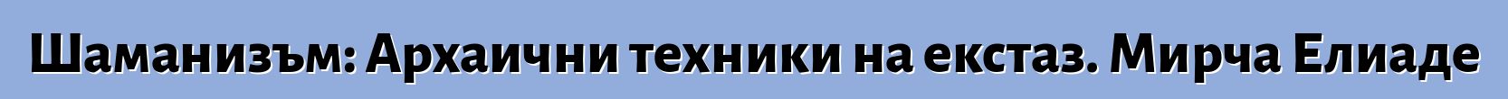 Шаманизъм: Архаични техники на екстаз. Мирча Елиаде