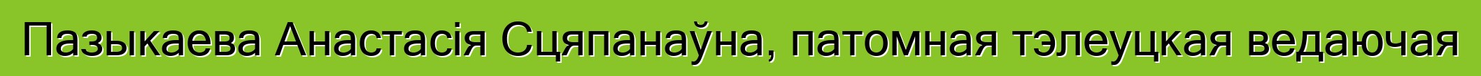 Пазыкаева Анастасія Сцяпанаўна, патомная тэлеуцкая ведаючая