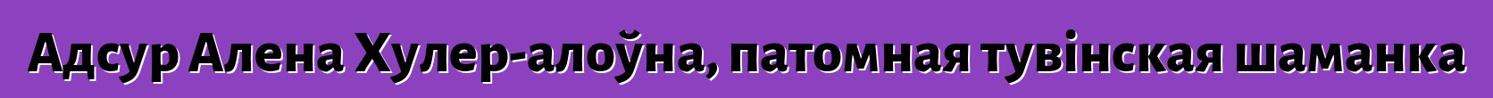 Адсур Алена Хулер-алоўна, патомная тувінская шаманка